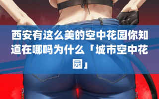 西安有这么美的空中花园你知道在哪吗为什么「城市空中花园」