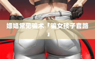 嫖娼常见骗术「骗女孩子套路」