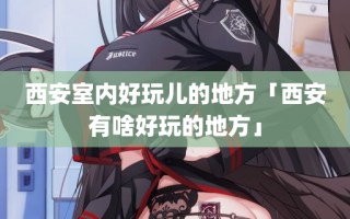 西安室内好玩儿的地方「西安有啥好玩的地方」