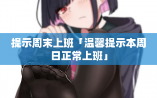 提示周末上班「温馨提示本周日正常上班」