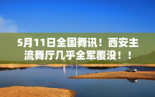 5月11日全国舞讯！西安主流舞厅几乎全军覆没！！