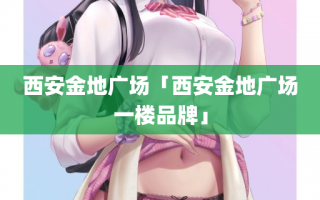 西安金地广场「西安金地广场一楼品牌」 西安金地广场「西安金地广场一楼品牌」