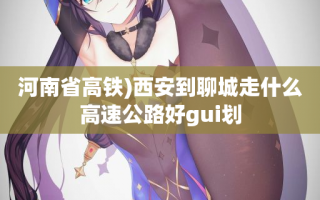 河南省高铁)西安到聊城走什么高速公路好gui划