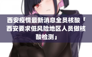 西安疫情最新消息全员核酸「西安要求低风险地区人员做核酸检测」