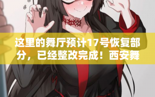 这里的舞厅预计17号恢复部分，已经整改完成！西安舞厅娱乐会所