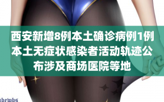 西安新增8例本土确诊病例1例本土无症状感染者活动轨迹公布涉及商场医院等地