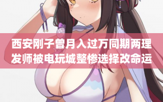西安刚子曾月入过万同期两理发师被电玩城整惨选择改命运