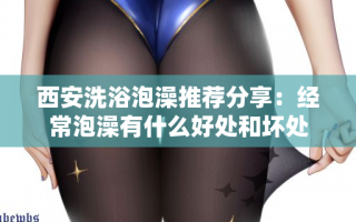 西安洗浴泡澡推荐分享：经常泡澡有什么好处和坏处