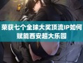 荣获七个全球大奖顶流IP如何赋能西安超大乐园