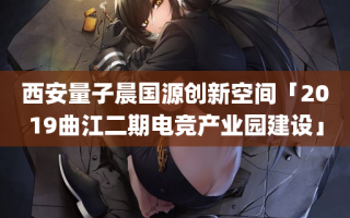 西安量子晨国源创新空间「2019曲江二期电竞产业园建设」