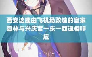 西安这座由飞机场改造的皇家园林与兴庆宫一东一西遥相呼应