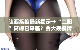 陕西疾控最新提示→“二阳”高峰已来临？会大规模传播吗？西安目前情况如何？