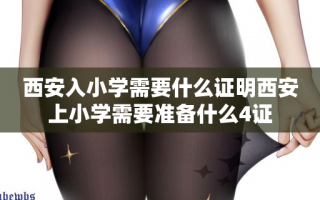西安入小学需要什么证明西安上小学需要准备什么4证