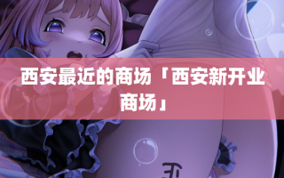 西安最近的商场「西安新开业商场」