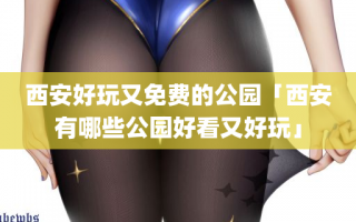 西安好玩又免费的公园「西安有哪些公园好看又好玩」
