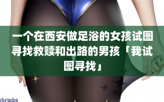一个在西安做足浴的女孩试图寻找救赎和出路的男孩「我试图寻找」