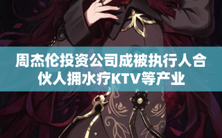 周杰伦投资公司成被执行人合伙人拥水疗KTV等产业