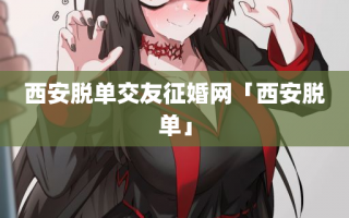 西安脱单交友征婚网「西安脱单」