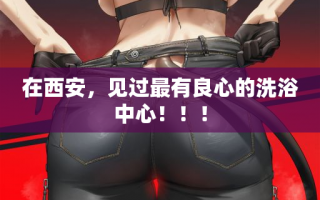 在西安，见过最有良心的洗浴中心！！！