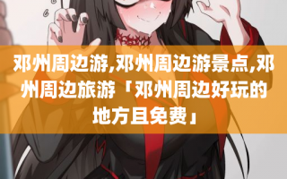 邓州周边游,邓州周边游景点,邓州周边旅游「邓州周边好玩的地方且免费」
