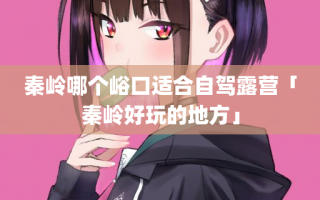 秦岭哪个峪口适合自驾露营「秦岭好玩的地方」