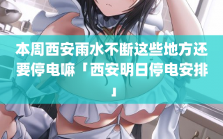 本周西安雨水不断这些地方还要停电嘛「西安明日停电安排」