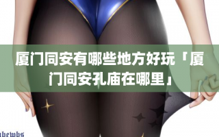 厦门同安有哪些地方好玩「厦门同安孔庙在哪里」