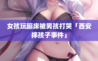 女孩玩蹦床被男孩打哭「西安摔孩子事件」