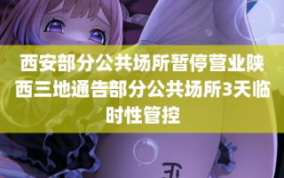 西安部分公共场所暂停营业陕西三地通告部分公共场所3天临时性管控