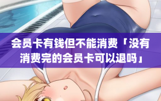 会员卡有钱但不能消费「没有消费完的会员卡可以退吗」