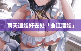 雨天遛娃好去处「曲江溜娃」