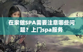 在家做SPA需要注意哪些问题？上门spa服务