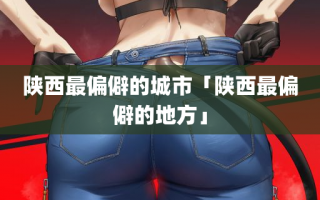 陕西最偏僻的城市「陕西最偏僻的地方」