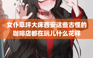 女仆草坪大床西安这些古怪的咖啡店都在玩儿什么花样