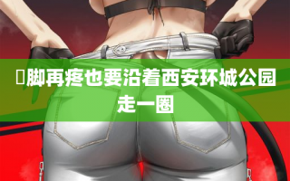 ​脚再疼也要沿着西安环城公园走一圈