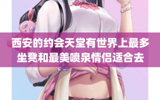 西安的约会天堂有世界上最多坐凳和最美喷泉情侣适合去