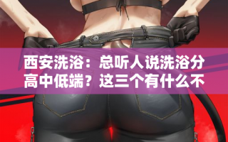 西安洗浴：总听人说洗浴分高中低端？这三个有什么不同呢？
