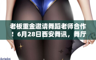 老板重金邀请舞蹈老师合作！6月28日西安舞讯，舞厅夜店分享
