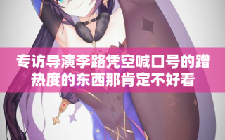 专访导演李路凭空喊口号的蹭热度的东西那肯定不好看