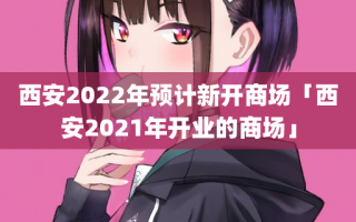西安2022年预计新开商场「西安2021年开业的商场」