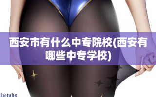 西安市有什么中专院校(西安有哪些中专学校)