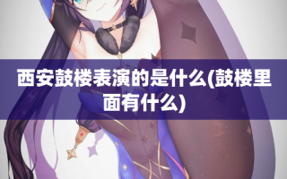 西安鼓楼表演的是什么(鼓楼里面有什么)