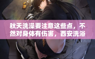 秋天洗澡要注意这些点，不然对身体有伤害，西安洗浴中心知识分享