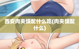 西安肉夹馍配什么吃(肉夹馍配什么)