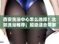西安洗浴中心怎么选择？北郊洗浴推荐，超级适合带家人去泡澡