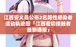 江西安义县公布2名阳性感染者活动轨迹图「江西密切接触者最新通报」