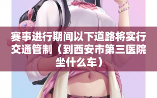 赛事进行期间以下道路将实行交通管制（到西安市第三医院坐什么车）