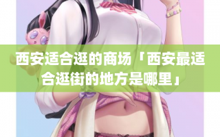 西安适合逛的商场「西安最适合逛街的地方是哪里」 西安适合逛的商场「西安最适合逛街的地方是哪里」