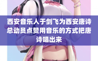 西安音乐人于剑飞为西安唐诗总动员点赞用音乐的方式把唐诗唱出来