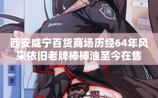 西安咸宁百货商场历经64年风采依旧老牌棒棒油至今在售